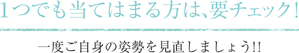 １つでも当てはまる方は、要チェック！一度ご自身の姿勢を見直しましょう！！